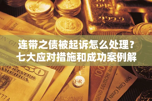 武汉连带之债被起诉怎么处理？七大应对措施和成功案例解析