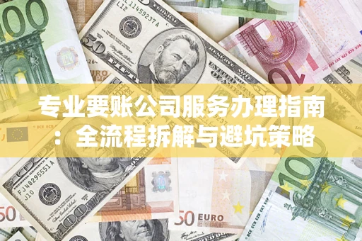 武汉专业要账公司服务办理指南：全流程拆解与避坑策略