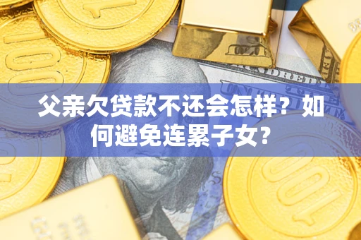 武汉父亲欠贷款不还会怎样？如何避免连累子女？