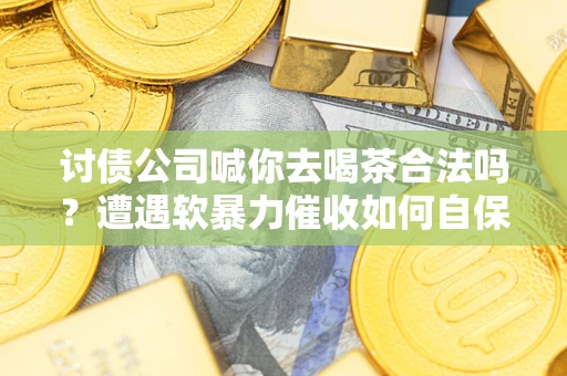 武汉讨债公司喊你去喝茶合法吗？遭遇软暴力催收如何自保？