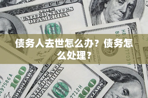 武汉债务人去世怎么办？债务怎么处理？