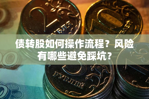 武汉债转股如何操作流程?风险有哪些避免踩坑? 武汉债转股如何操作流程?风险有哪些避免踩坑?