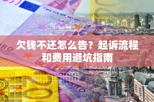 武汉欠钱不还怎么告?起诉流程和费用避坑指南 武汉欠钱不还怎么告?起诉流程和费用避坑指南