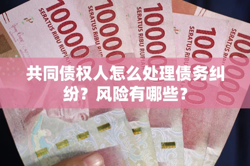 武汉共同债权人怎么处理债务纠纷？风险有哪些？