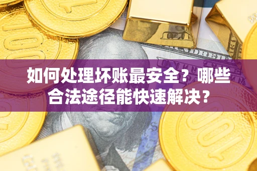 武汉如何处理坏账最安全？哪些合法途径能快速解决？