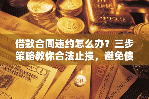 武汉借款合同违约怎么办？三步策略教你合法止损，避免债务危机升级