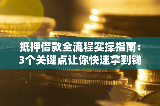 武汉抵押借款全流程实操指南：3个关键点让你快速拿到钱