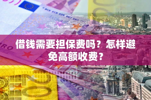 武汉借钱需要担保费吗？怎样避免高额收费？