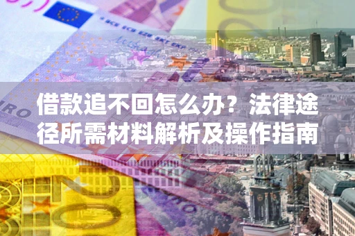 武汉借款追不回怎么办?法律途径所需材料解析及操作指南 武汉借款追不回怎么办?法律途径所需材料解析及操作指南