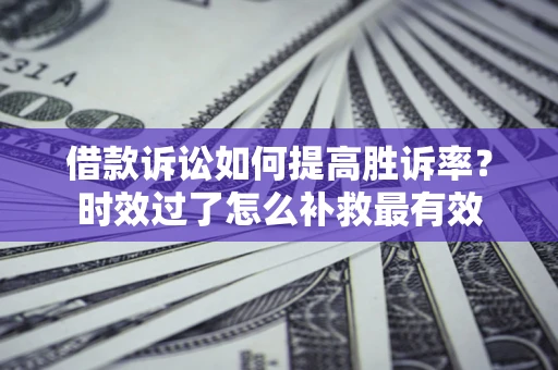 武汉借款诉讼如何提高胜诉率？时效过了怎么补救最有效
