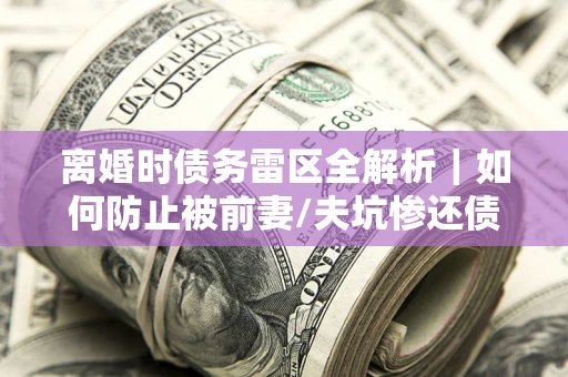 武汉离婚时债务雷区全解析｜如何防止被前妻/夫坑惨还债？