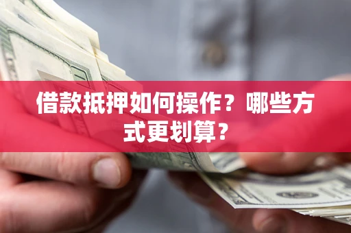 武汉借款抵押如何操作？哪些方式更划算？