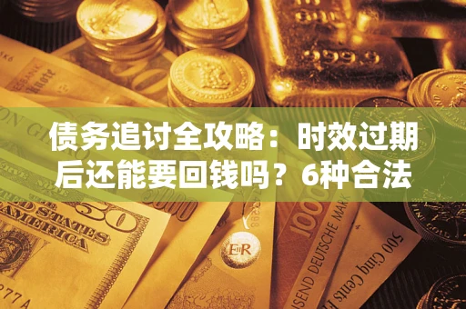 武汉债务追讨全攻略：时效过期后还能要回钱吗？6种合法手段助你维权