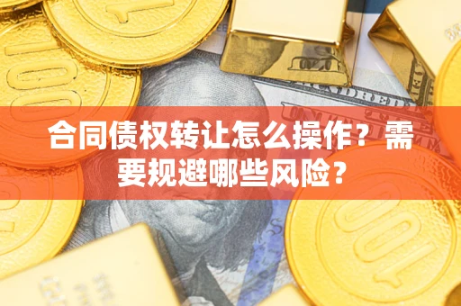 武汉合同债权转让怎么操作？需要规避哪些风险？