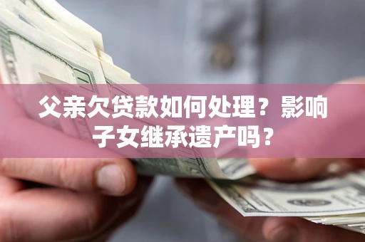 武汉父亲欠贷款如何处理?影响子女继承遗产吗? 武汉父亲欠贷款如何处理?影响子女继承遗产吗?