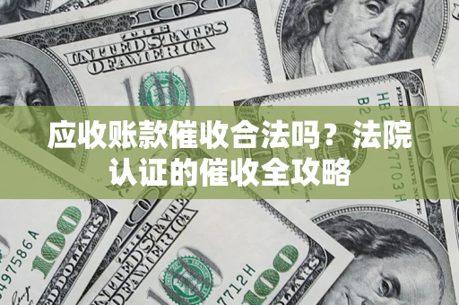 武汉应收账款催收合法吗？法院认证的催收全攻略