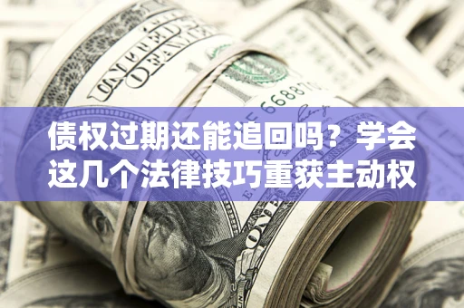 武汉债权过期还能追回吗？学会这几个法律技巧重获主动权