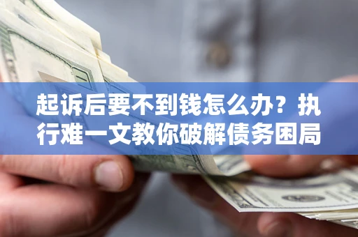 武汉起诉后要不到钱怎么办？执行难一文教你破解债务困局